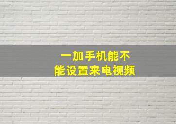 一加手机能不能设置来电视频