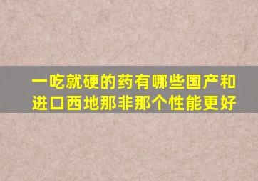 一吃就硬的药有哪些国产和进口西地那非那个性能更好