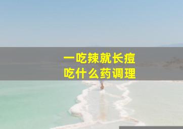 一吃辣就长痘吃什么药调理