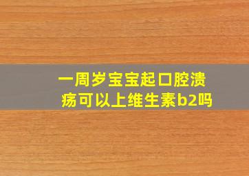 一周岁宝宝起口腔溃疡可以上维生素b2吗