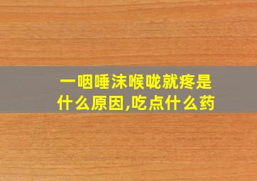 一咽唾沫喉咙就疼是什么原因,吃点什么药