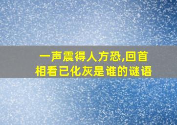 一声震得人方恐,回首相看已化灰是谁的谜语