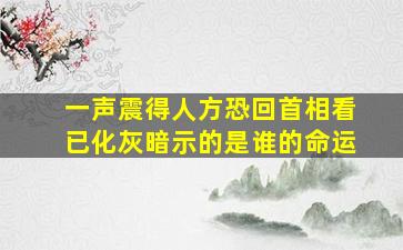 一声震得人方恐回首相看已化灰暗示的是谁的命运