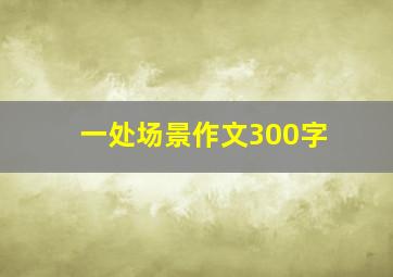 一处场景作文300字