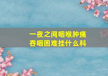 一夜之间咽喉肿痛吞咽困难挂什么科