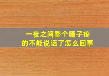 一夜之间整个嗓子疼的不能说话了怎么回事