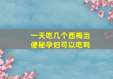 一天吃几个西梅治便秘孕妇可以吃吗