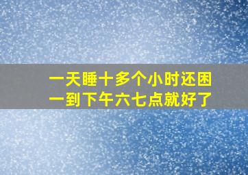 一天睡十多个小时还困一到下午六七点就好了