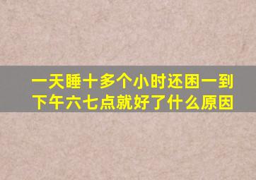 一天睡十多个小时还困一到下午六七点就好了什么原因