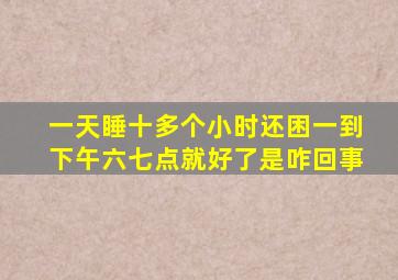 一天睡十多个小时还困一到下午六七点就好了是咋回事