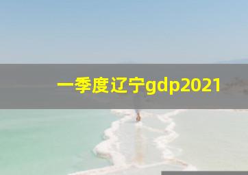 一季度辽宁gdp2021