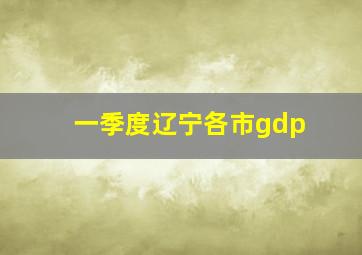 一季度辽宁各市gdp