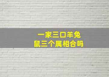 一家三口羊兔鼠三个属相合吗