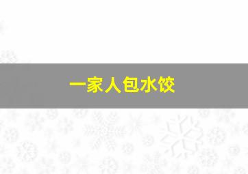 一家人包水饺