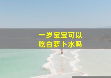 一岁宝宝可以吃白萝卜水吗