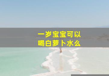 一岁宝宝可以喝白萝卜水么