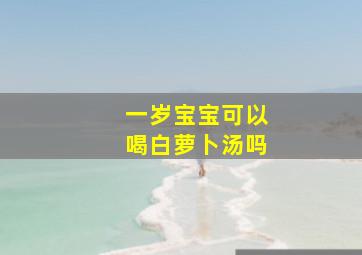 一岁宝宝可以喝白萝卜汤吗