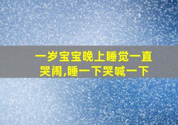 一岁宝宝晚上睡觉一直哭闹,睡一下哭喊一下