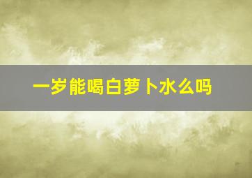 一岁能喝白萝卜水么吗