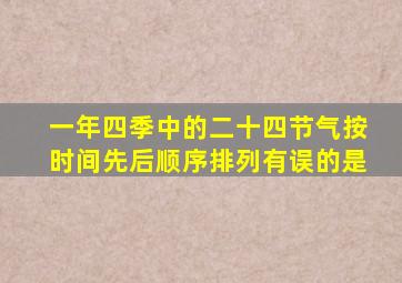 一年四季中的二十四节气按时间先后顺序排列有误的是