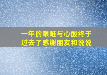 一年的艰难与心酸终于过去了感谢朋友和说说