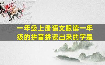 一年级上册语文跟读一年级的拼音拼读出来的字是