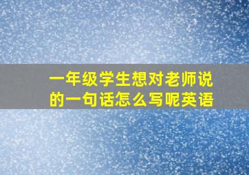 一年级学生想对老师说的一句话怎么写呢英语