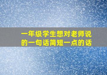 一年级学生想对老师说的一句话简短一点的话