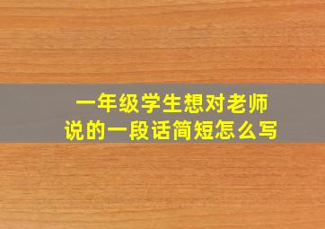 一年级学生想对老师说的一段话简短怎么写