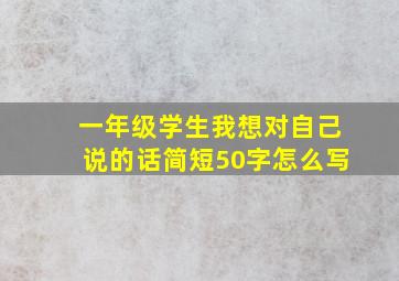 一年级学生我想对自己说的话简短50字怎么写