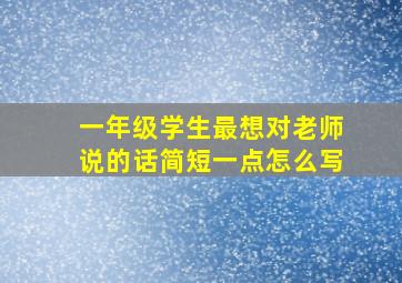 一年级学生最想对老师说的话简短一点怎么写