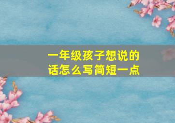 一年级孩子想说的话怎么写简短一点