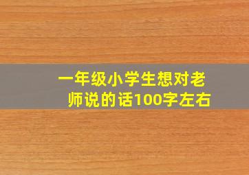 一年级小学生想对老师说的话100字左右