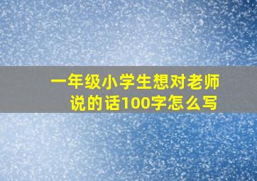 一年级小学生想对老师说的话100字怎么写