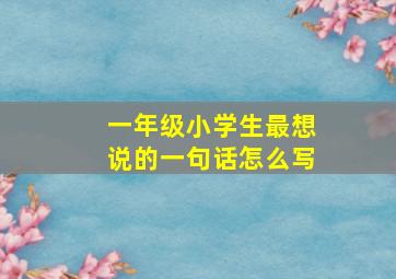 一年级小学生最想说的一句话怎么写