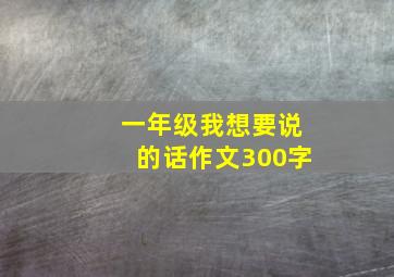 一年级我想要说的话作文300字