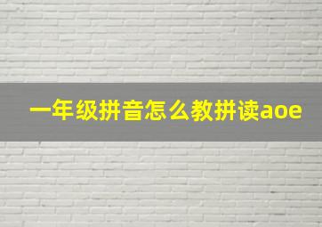 一年级拼音怎么教拼读aoe