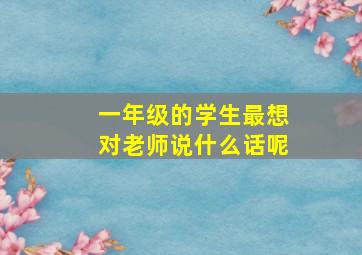 一年级的学生最想对老师说什么话呢