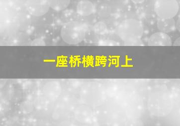 一座桥横跨河上