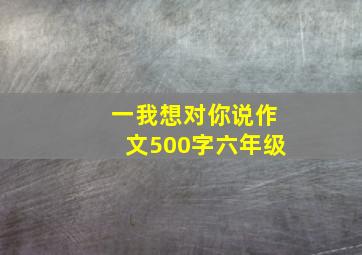 一我想对你说作文500字六年级