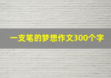 一支笔的梦想作文300个字