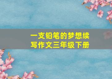 一支铅笔的梦想续写作文三年级下册