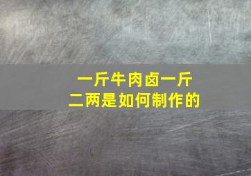 一斤牛肉卤一斤二两是如何制作的