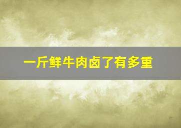 一斤鲜牛肉卤了有多重