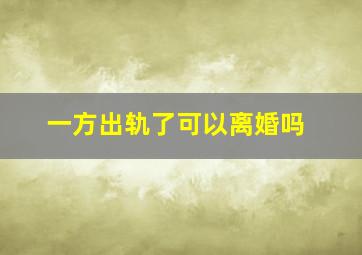 一方出轨了可以离婚吗