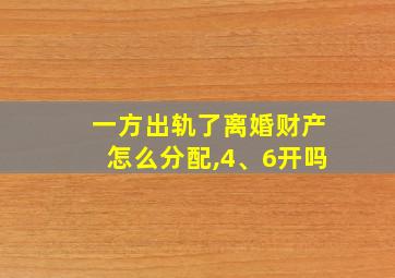 一方出轨了离婚财产怎么分配,4、6开吗