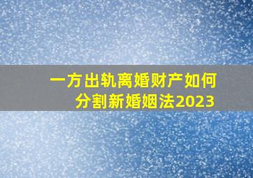 一方出轨离婚财产如何分割新婚姻法2023