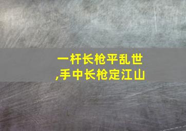 一杆长枪平乱世,手中长枪定江山