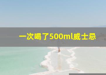 一次喝了500ml威士忌