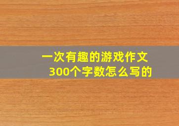 一次有趣的游戏作文300个字数怎么写的